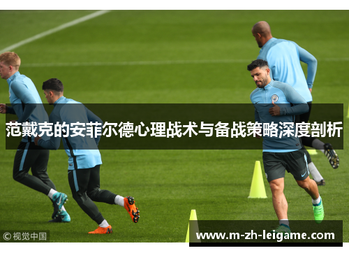 范戴克的安菲尔德心理战术与备战策略深度剖析 范戴克的安菲尔德心理战术与备战策略深度剖析