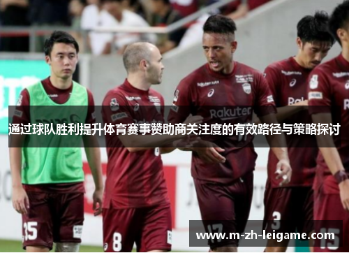 通过球队胜利提升体育赛事赞助商关注度的有效路径与策略探讨
