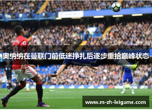 奥纳纳在曼联门前低迷挣扎后逐步重拾巅峰状态