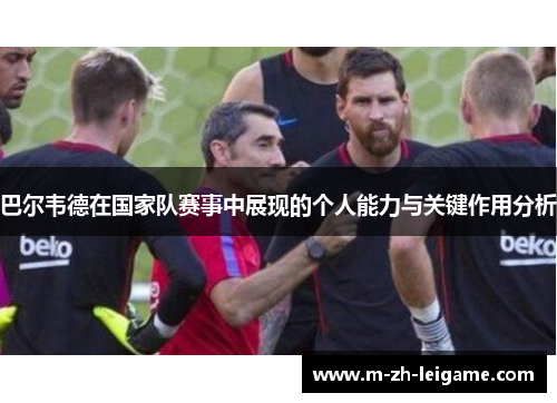 巴尔韦德在国家队赛事中展现的个人能力与关键作用分析