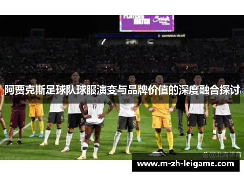 阿贾克斯足球队球服演变与品牌价值的深度融合探讨