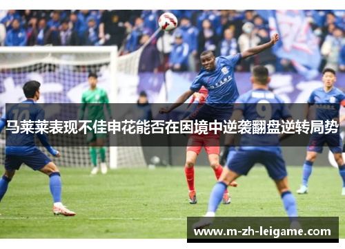 马莱莱表现不佳申花能否在困境中逆袭翻盘逆转局势