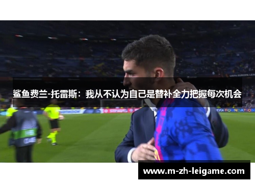 鲨鱼费兰-托雷斯：我从不认为自己是替补全力把握每次机会