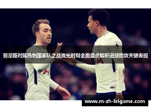 努涅斯对阵热刺国家队之战高光时刻全面盘点解析进球助攻关键表现 努涅斯对阵热刺国家队之战高光时刻全面盘点解析进球助攻关键表现