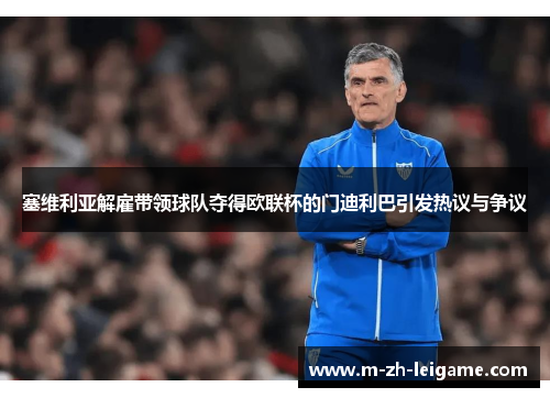 塞维利亚解雇带领球队夺得欧联杯的门迪利巴引发热议与争议 塞维利亚解雇带领球队夺得欧联杯的门迪利巴引发热议与争议