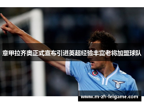 意甲拉齐奥正式宣布引进英超经验丰富老将加盟球队 意甲拉齐奥正式宣布引进英超经验丰富老将加盟球队