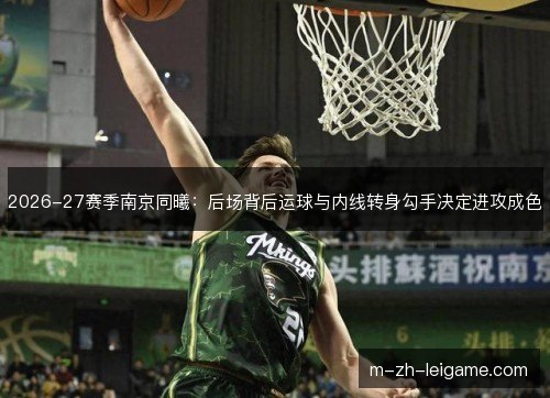 2026-27赛季南京同曦：后场背后运球与内线转身勾手决定进攻成色